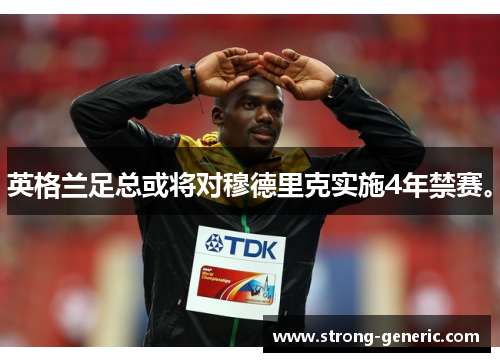 英格兰足总或将对穆德里克实施4年禁赛。