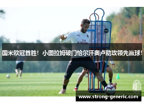 国米欧冠首胜！小图拉姆破门恰尔汗奥卢助攻领先赢球！
