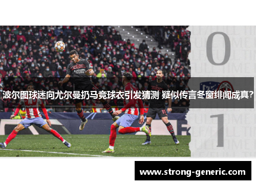 波尔图球迷向尤尔曼扔马竞球衣引发猜测 疑似传言冬窗绯闻成真？