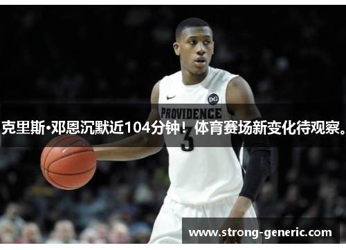 克里斯·邓恩沉默近104分钟！体育赛场新变化待观察。